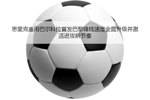 恩里克重用巴尔科拉首发巴黎锋线速度全面升级并激活进攻新节奏