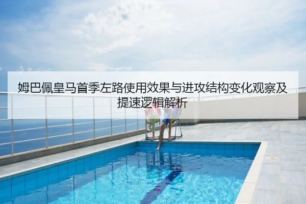 姆巴佩皇马首季左路使用效果与进攻结构变化观察及提速逻辑解析