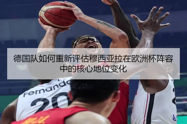 德国队如何重新评估穆西亚拉在欧洲杯阵容中的核心地位变化