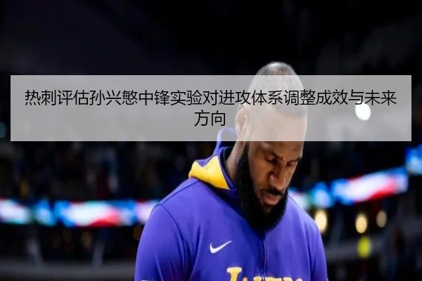 热刺评估孙兴慜中锋实验对进攻体系调整成效与未来方向